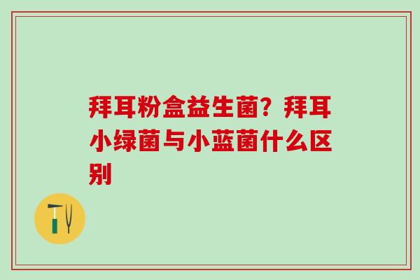 拜耳粉盒益生菌?拜耳小绿菌与小蓝菌什么区别 拜耳粉盒益生菌?拜耳小绿菌与小蓝菌什么区别