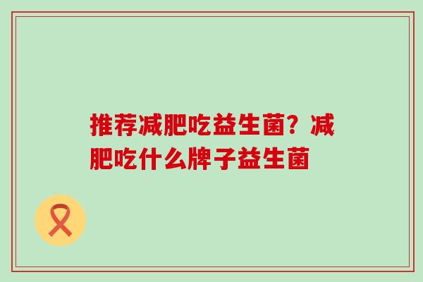 推荐吃益生菌？吃什么牌子益生菌