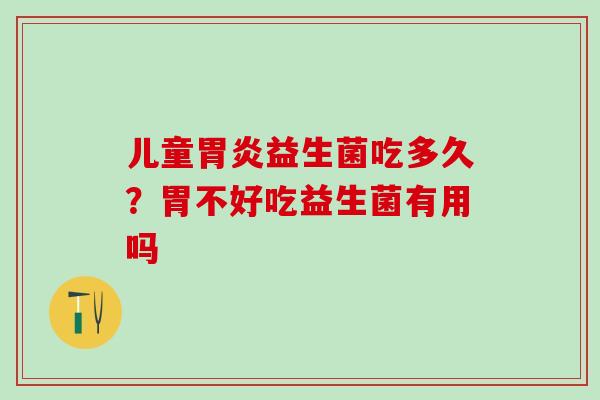 儿童益生菌吃多久?胃不好吃益生菌有用吗 儿童益生菌吃多久?胃不好吃益生菌有用吗