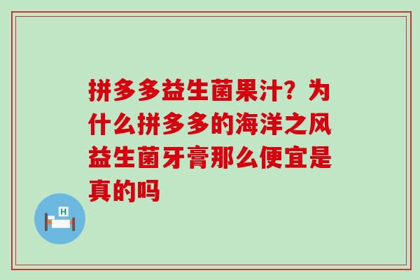 拼多多益生菌果汁？为什么拼多多的海洋之风益生菌牙膏那么便宜是真的吗