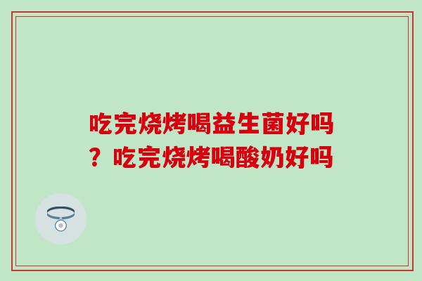 吃完烧烤喝益生菌好吗？吃完烧烤喝酸奶好吗