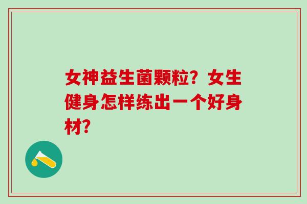 女神益生菌颗粒？女生健身怎样练出一个好身材？