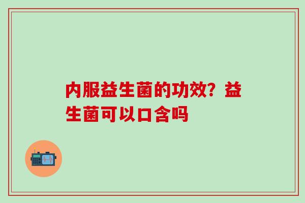 内服益生菌的功效？益生菌可以口含吗