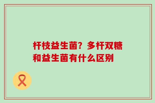 杆枝益生菌？多杆双糖和益生菌有什么区别