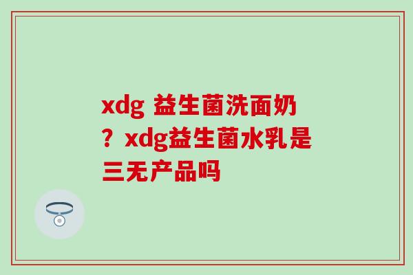 xdg 益生菌洗面奶?xdg益生菌水乳是三无产品吗 xdg 益生菌洗面奶?xdg益生菌水乳是三无产品吗