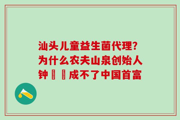 汕头儿童益生菌代理？为什么农夫山泉创始人钟睒睒成不了中国首富
