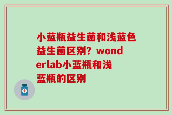 小蓝瓶益生菌和浅蓝色益生菌区别？wonderlab小蓝瓶和浅蓝瓶的区别