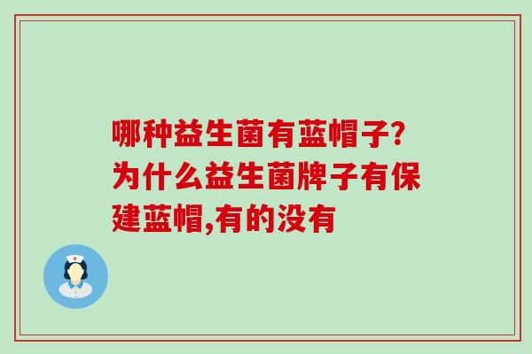 哪种益生菌有蓝帽子？为什么益生菌牌子有保建蓝帽,有的没有
