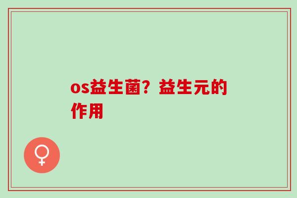 os益生菌?益生元的作用 os益生菌?益生元的作用