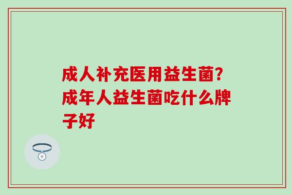 成人补充医用益生菌?成年人益生菌吃什么牌子好 成人补充医用益生菌?成年人益生菌吃什么牌子好