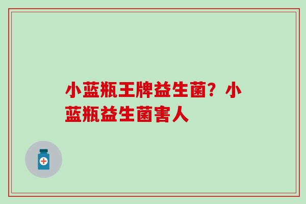 小蓝瓶王牌益生菌?小蓝瓶益生菌害人 小蓝瓶王牌益生菌?小蓝瓶益生菌害人
