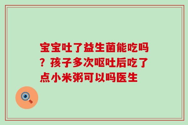 宝宝吐了益生菌能吃吗？孩子多次后吃了点小米粥可以吗医生