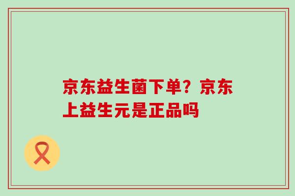 京东益生菌下单？京东上益生元是正品吗