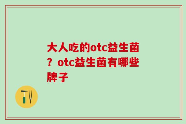 大人吃的otc益生菌?otc益生菌有哪些牌子 大人吃的otc益生菌?otc益生菌有哪些牌子
