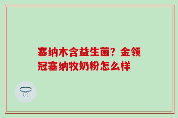 塞纳木含益生菌？金领冠塞纳牧奶粉怎么样