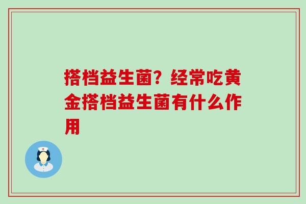 搭档益生菌?经常吃黄金搭档益生菌有什么作用 搭档益生菌?经常吃黄金搭档益生菌有什么作用