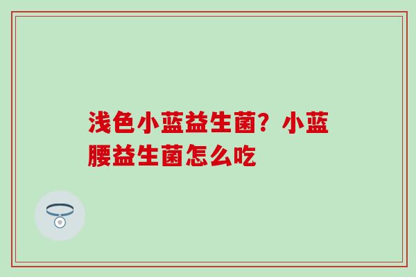 浅色小蓝益生菌？小蓝腰益生菌怎么吃