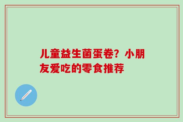 儿童益生菌蛋卷？小朋友爱吃的零食推荐