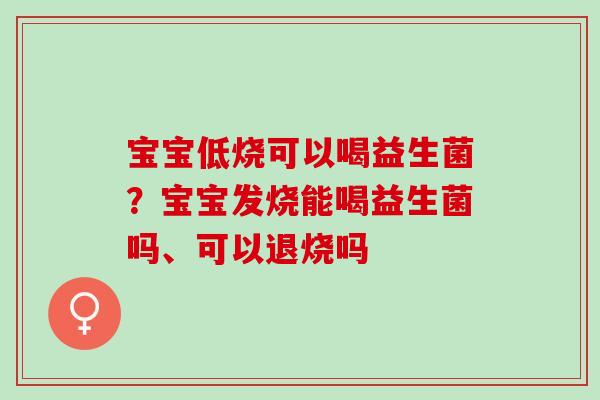 宝宝低烧可以喝益生菌?宝宝发烧能喝益生菌吗、可以退烧吗 宝宝低烧可以喝益生菌?宝宝发烧能喝益生菌吗、可以退烧吗