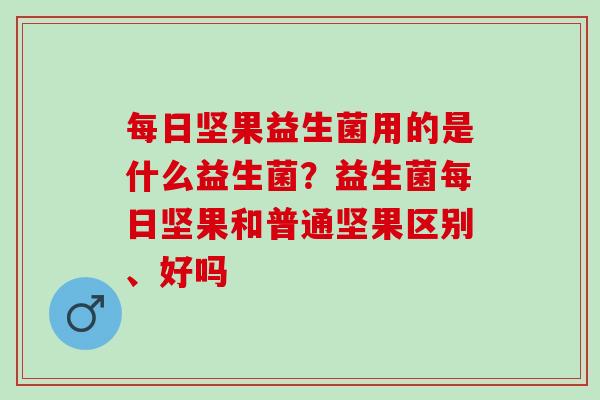 每日坚果益生菌用的是什么益生菌？益生菌每日坚果和普通坚果区别、好吗