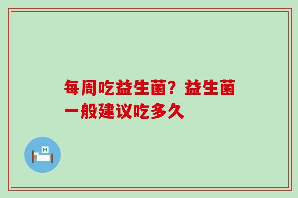 每周吃益生菌？益生菌一般建议吃多久