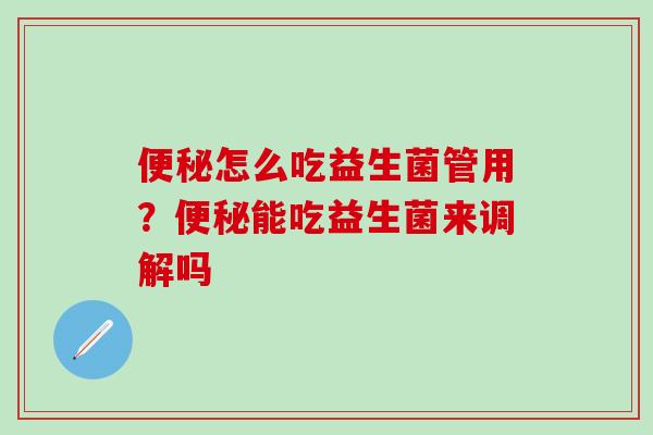 怎么吃益生菌管用?能吃益生菌来调解吗 怎么吃益生菌管用?能吃益生菌来调解吗