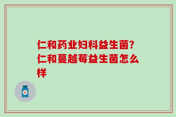 仁和药业益生菌？仁和蔓越莓益生菌怎么样