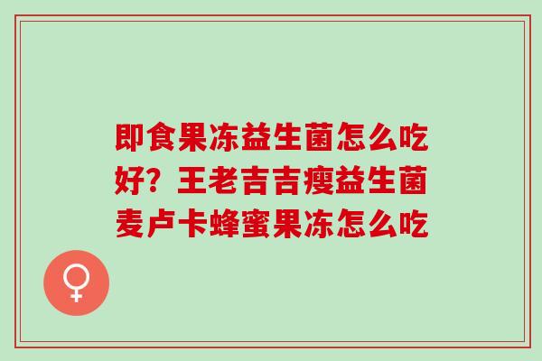 即食果冻益生菌怎么吃好？王老吉吉瘦益生菌麦卢卡蜂蜜果冻怎么吃