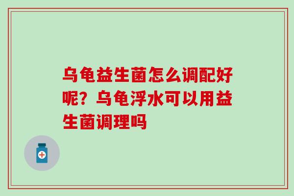 乌龟益生菌怎么调配好呢？乌龟浮水可以用益生菌调理吗