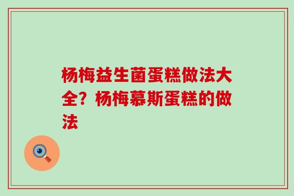 杨梅益生菌蛋糕做法大全？杨梅慕斯蛋糕的做法