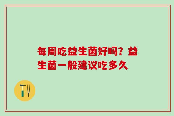 每周吃益生菌好吗？益生菌一般建议吃多久