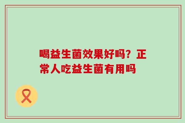 喝益生菌效果好吗？正常人吃益生菌有用吗