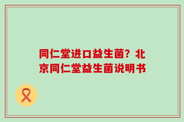 同仁堂进口益生菌？北京同仁堂益生菌说明书