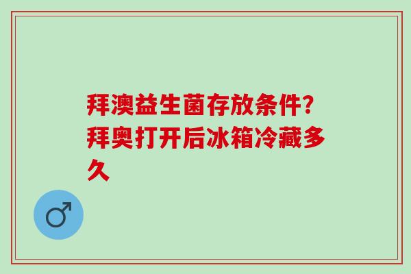 拜澳益生菌存放条件？拜奥打开后冰箱冷藏多久