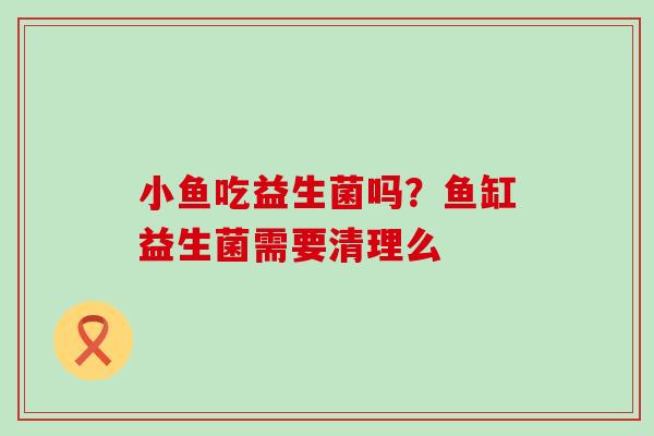 小鱼吃益生菌吗？鱼缸益生菌需要清理么