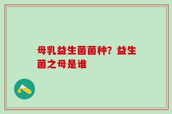 母乳益生菌菌种？益生菌之母是谁