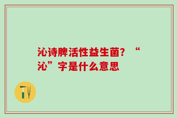 沁诗脾活性益生菌？“沁”字是什么意思