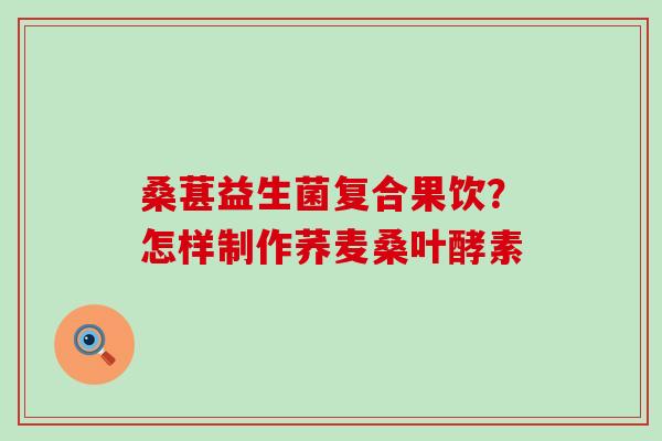 桑葚益生菌复合果饮？怎样制作荞麦桑叶酵素