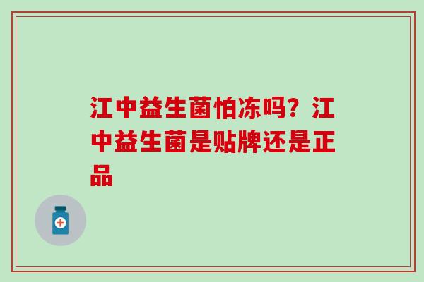 江中益生菌怕冻吗？江中益生菌是贴牌还是正品
