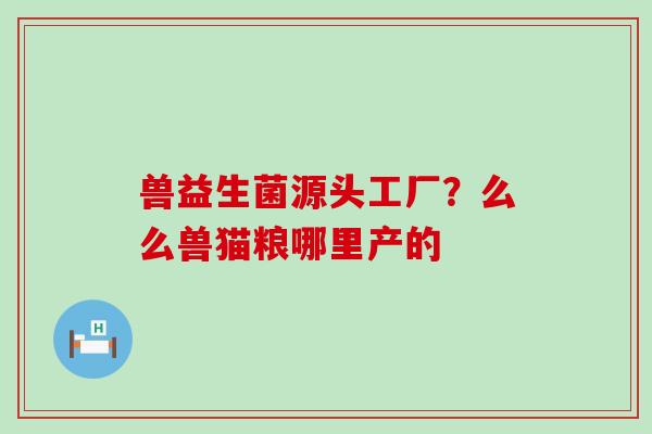 兽益生菌源头工厂？么么兽猫粮哪里产的