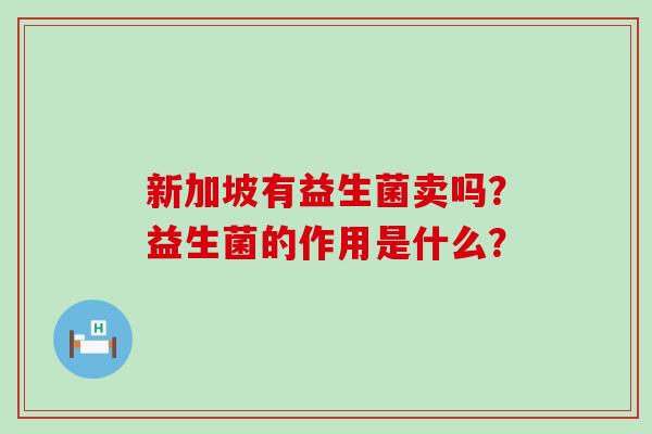 新加坡有益生菌卖吗？益生菌的作用是什么？
