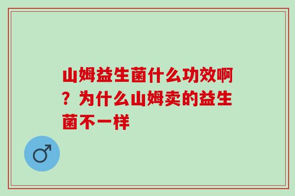 山姆益生菌什么功效啊？为什么山姆卖的益生菌不一样
