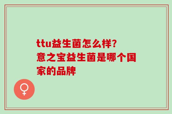 ttu益生菌怎么样？意之宝益生菌是哪个国家的品牌