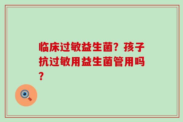临床益生菌？孩子抗用益生菌管用吗？