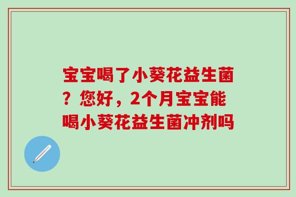 宝宝喝了小葵花益生菌?您好,2个月宝宝能喝小葵花益生菌冲剂吗 宝宝喝了小葵花益生菌?您好,2个月宝宝能喝小葵花益生菌冲剂吗