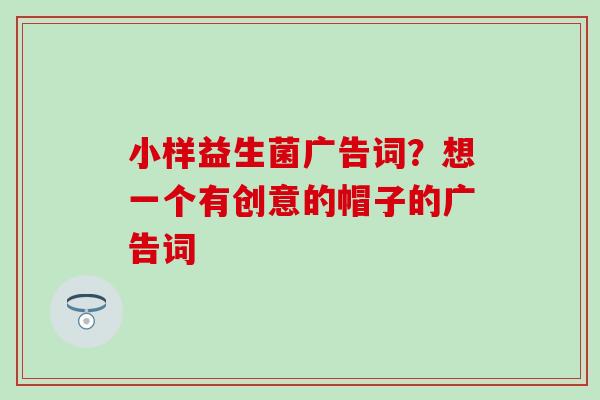 小样益生菌广告词？想一个有创意的帽子的广告词