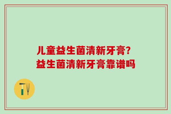 儿童益生菌清新牙膏？益生菌清新牙膏靠谱吗
