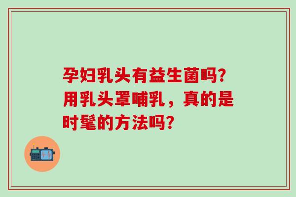 孕妇乳头有益生菌吗？用乳头罩哺乳，真的是时髦的方法吗？