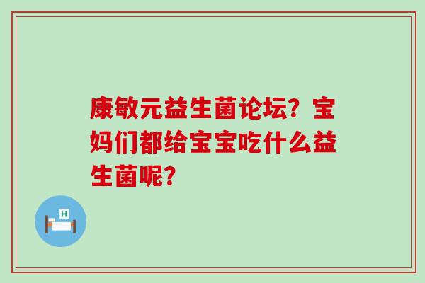 康敏元益生菌论坛？宝妈们都给宝宝吃什么益生菌呢？