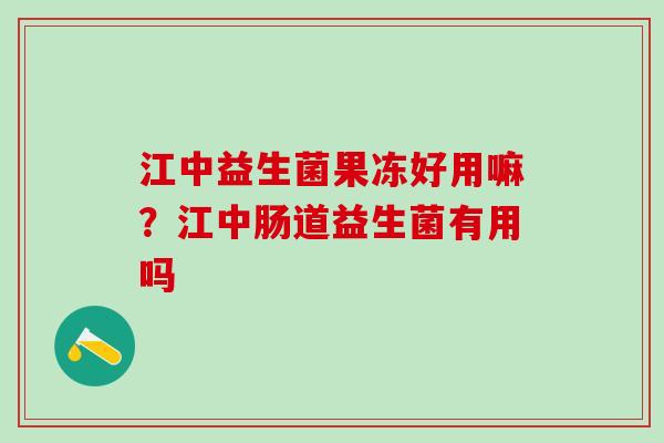 江中益生菌果冻好用嘛?江中肠道益生菌有用吗 江中益生菌果冻好用嘛?江中肠道益生菌有用吗